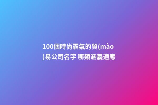 100個時尚霸氣的貿(mào)易公司名字 哪類涵義適應-第1張-公司起名-玄機派